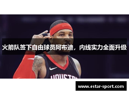 火箭队签下自由球员阿布迪，内线实力全面升级