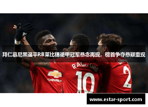 拜仁慕尼黑逼平RB莱比锡德甲冠军悬念再现，榜首争夺悬疑重现