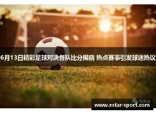 6月13日精彩足球对决各队比分揭晓 热点赛事引发球迷热议