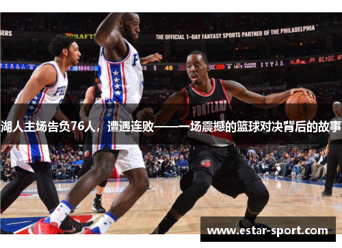 湖人主场告负76人，遭遇连败——一场震撼的篮球对决背后的故事