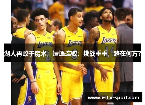 湖人再败于魔术，遭遇连败：挑战重重，路在何方？