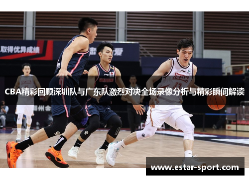 CBA精彩回顾深圳队与广东队激烈对决全场录像分析与精彩瞬间解读